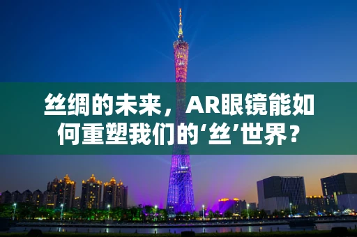 丝绸的未来，AR眼镜能如何重塑我们的‘丝’世界？
