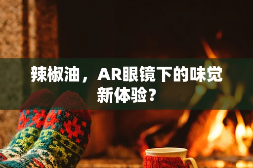辣椒油，AR眼镜下的味觉新体验？