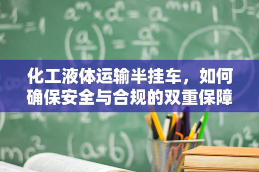 化工液体运输半挂车，如何确保安全与合规的双重保障？