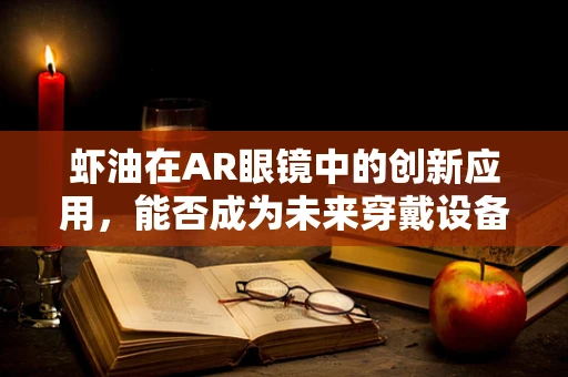 虾油在AR眼镜中的创新应用，能否成为未来穿戴设备的点睛之笔？