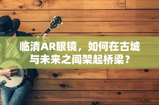 临清AR眼镜，如何在古城与未来之间架起桥梁？