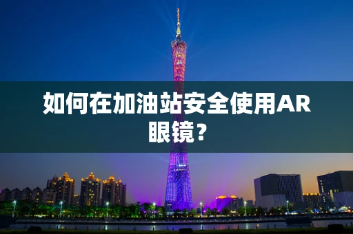 如何在加油站安全使用AR眼镜？