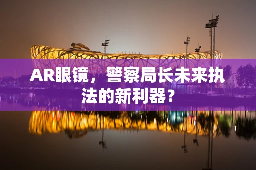 AR眼镜，警察局长未来执法的新利器？