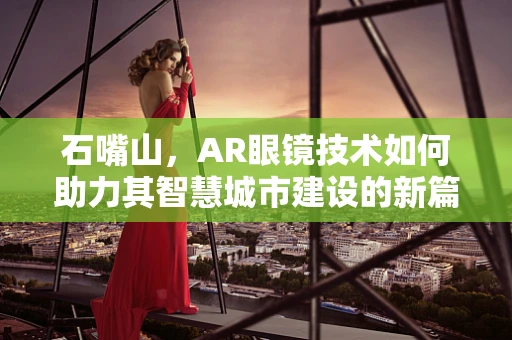 石嘴山，AR眼镜技术如何助力其智慧城市建设的新篇章？