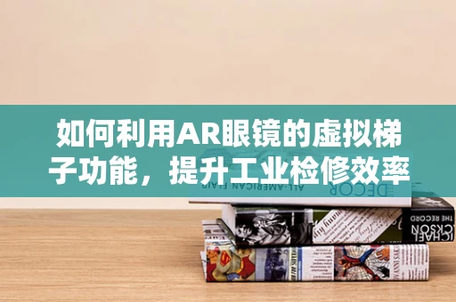 如何利用AR眼镜的虚拟梯子功能，提升工业检修效率？