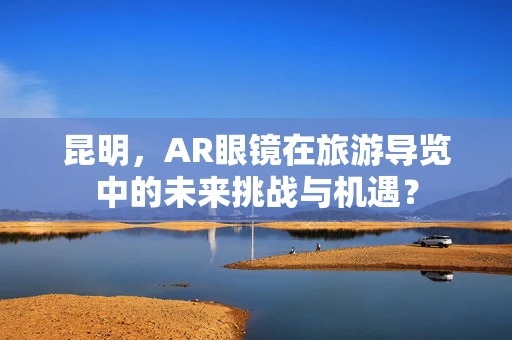 昆明，AR眼镜在旅游导览中的未来挑战与机遇？