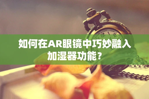 如何在AR眼镜中巧妙融入加湿器功能？
