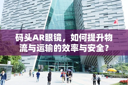 码头AR眼镜，如何提升物流与运输的效率与安全？