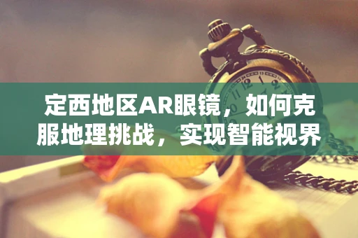 定西地区AR眼镜，如何克服地理挑战，实现智能视界的普及？