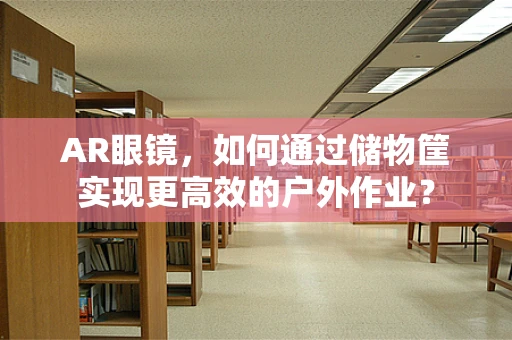 AR眼镜，如何通过储物筐实现更高效的户外作业？