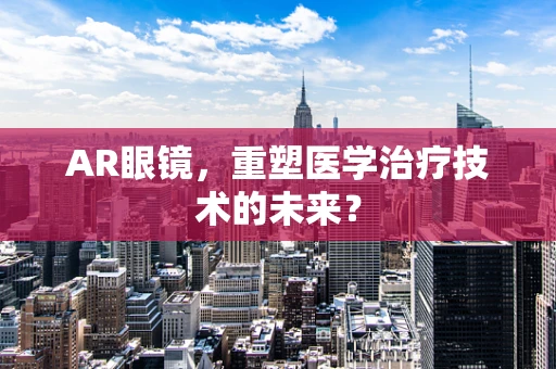 AR眼镜，重塑医学治疗技术的未来？