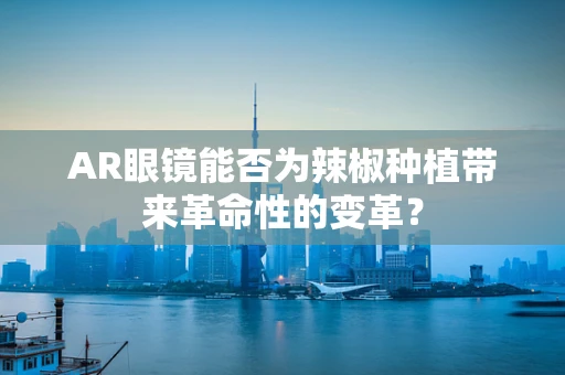 AR眼镜能否为辣椒种植带来革命性的变革？