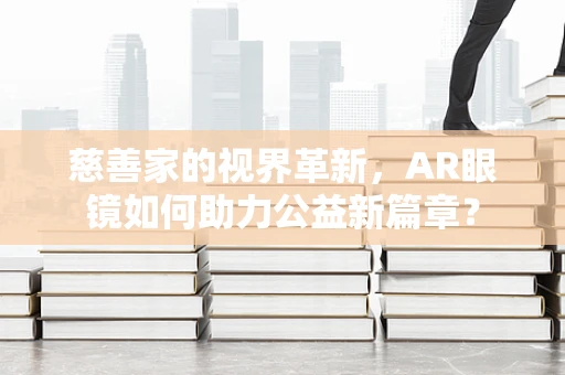 慈善家的视界革新，AR眼镜如何助力公益新篇章？