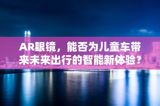 AR眼镜，能否为儿童车带来未来出行的智能新体验？