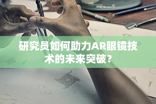 研究员如何助力AR眼镜技术的未来突破？