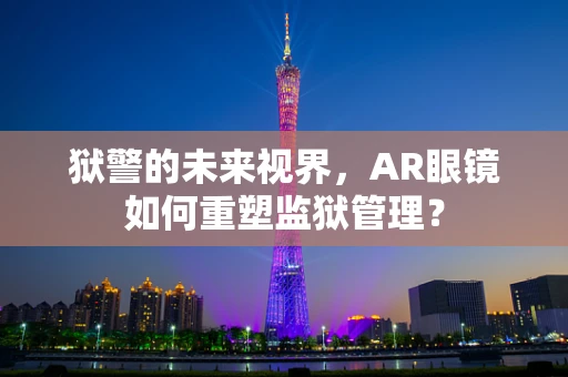 狱警的未来视界，AR眼镜如何重塑监狱管理？