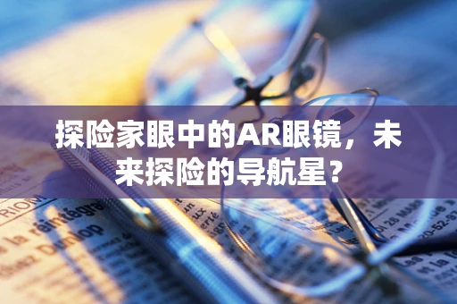 探险家眼中的AR眼镜，未来探险的导航星？
