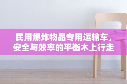 民用爆炸物品专用运输车，安全与效率的平衡木上行走？