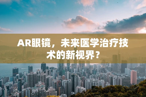AR眼镜，未来医学治疗技术的新视界？