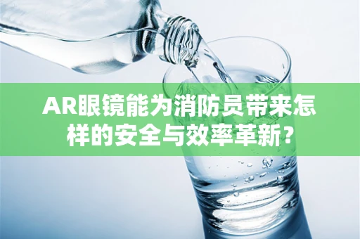 AR眼镜能为消防员带来怎样的安全与效率革新？