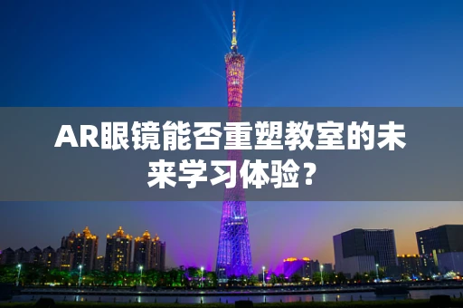 AR眼镜能否重塑教室的未来学习体验？