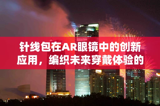 针线包在AR眼镜中的创新应用，编织未来穿戴体验的细线