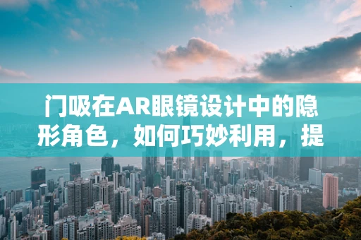 门吸在AR眼镜设计中的隐形角色，如何巧妙利用，提升用户体验？