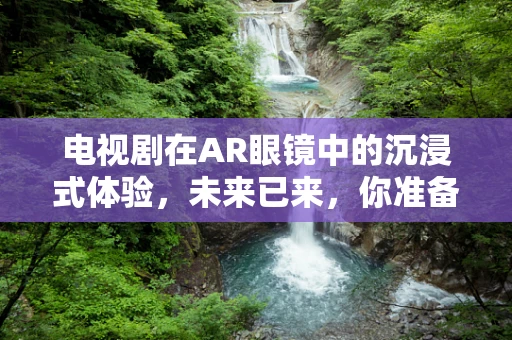 电视剧在AR眼镜中的沉浸式体验，未来已来，你准备好了吗？