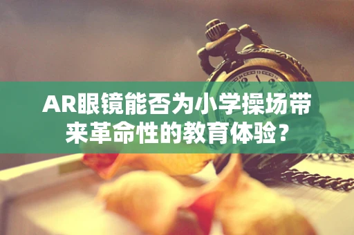 AR眼镜能否为小学操场带来革命性的教育体验？