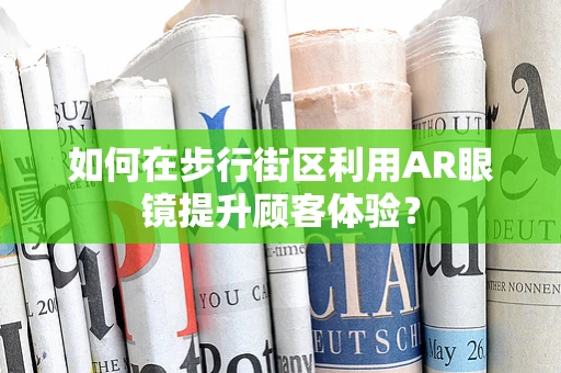 如何在步行街区利用AR眼镜提升顾客体验？
