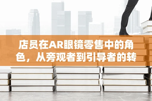 店员在AR眼镜零售中的角色，从旁观者到引导者的转变