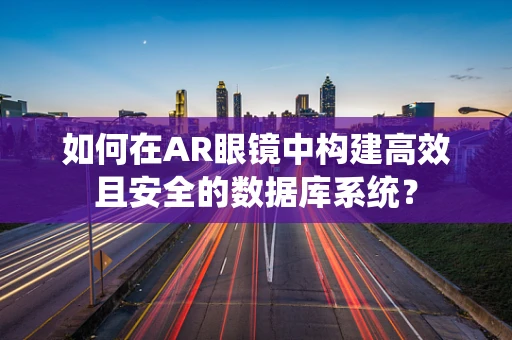 如何在AR眼镜中构建高效且安全的数据库系统？