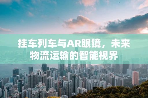 挂车列车与AR眼镜，未来物流运输的智能视界