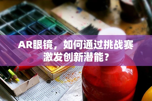 AR眼镜，如何通过挑战赛激发创新潜能？