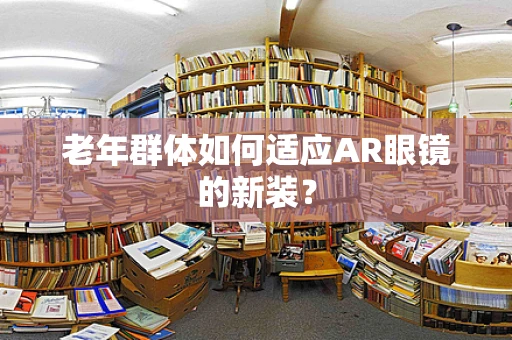 老年群体如何适应AR眼镜的新装？