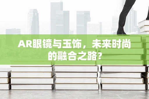 AR眼镜与玉饰，未来时尚的融合之路？