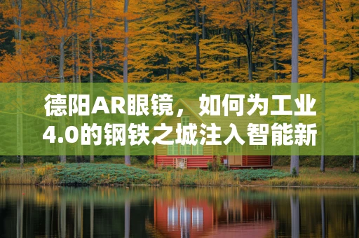 德阳AR眼镜，如何为工业4.0的钢铁之城注入智能新活力？