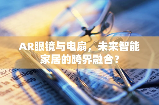 AR眼镜与电扇，未来智能家居的跨界融合？