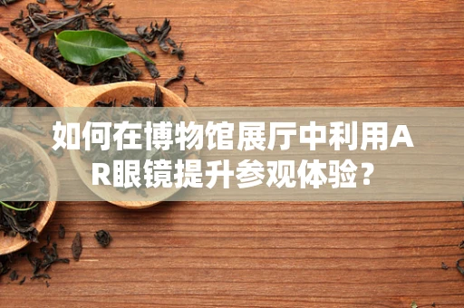 如何在博物馆展厅中利用AR眼镜提升参观体验？