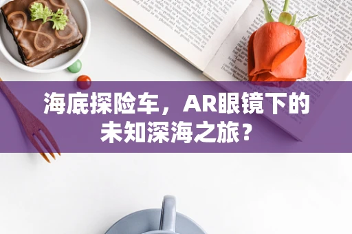 海底探险车，AR眼镜下的未知深海之旅？