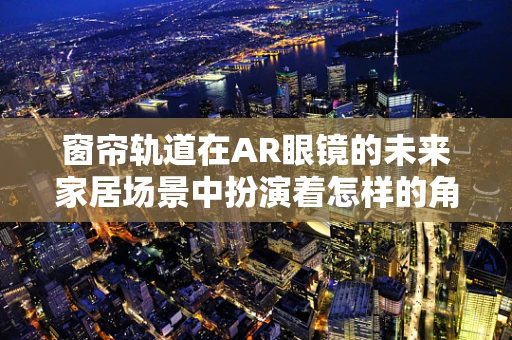 窗帘轨道在AR眼镜的未来家居场景中扮演着怎样的角色？