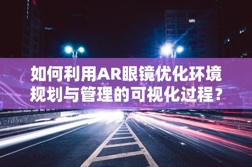 如何利用AR眼镜优化环境规划与管理的可视化过程？
