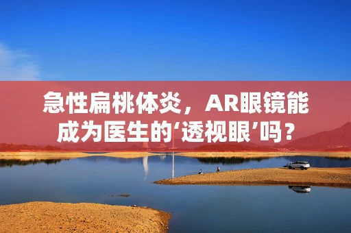 急性扁桃体炎，AR眼镜能成为医生的‘透视眼’吗？