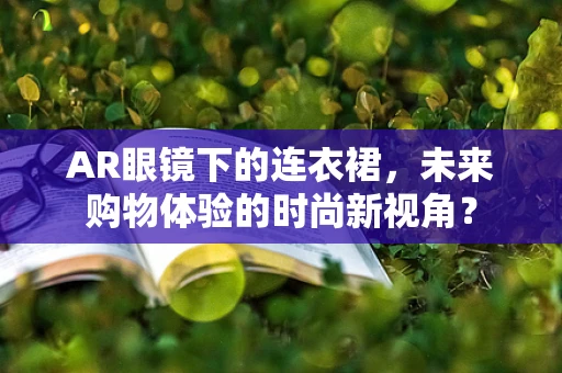AR眼镜下的连衣裙，未来购物体验的时尚新视角？