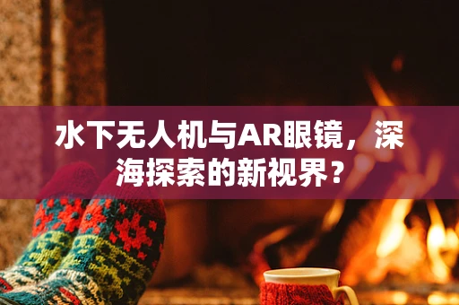 水下无人机与AR眼镜，深海探索的新视界？