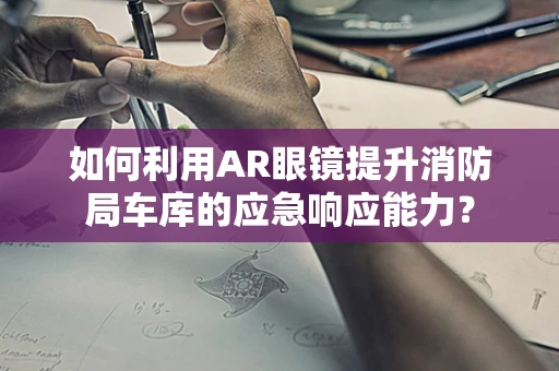 如何利用AR眼镜提升消防局车库的应急响应能力？