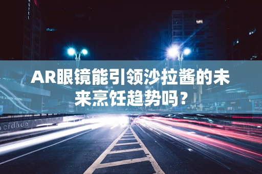 AR眼镜能引领沙拉酱的未来烹饪趋势吗？