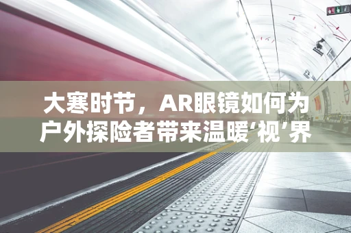 大寒时节，AR眼镜如何为户外探险者带来温暖‘视’界？