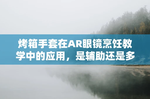 烤箱手套在AR眼镜烹饪教学中的应用，是辅助还是多余？