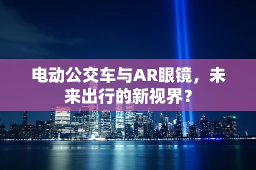 电动公交车与AR眼镜，未来出行的新视界？